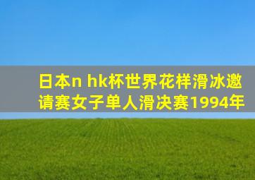 日本n hk杯世界花样滑冰邀请赛女子单人滑决赛1994年